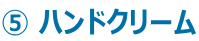 ⑤ ハンドクリーム 