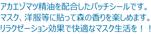 アカエゾマツ精油を配合したパッチシールです。 マスク、洋服等に貼って森の香りを楽しめます。 リラクゼーション効果で快適なマスク生活を！！ 