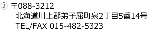 ② 〒088-3212 　　　北海道川上郡弟子屈町泉2丁目5番14号 　　　TEL/FAX 015-482-5323