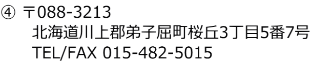 ④ 〒088-3213 　　　北海道川上郡弟子屈町桜丘3丁目5番7号 　　　TEL/FAX 015-482-5015
