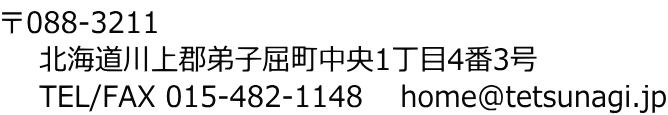 〒088-3211 北海道川上郡弟子屈町中央1丁目4番3号 TEL/FAX 015-482-1148 home@tetsunagi.jp