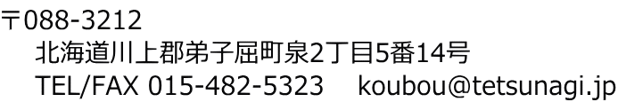 〒088-3212 北海道川上郡弟子屈町泉2丁目5番14号 TEL/FAX 015-482-5323 koubou@tetsunagi.jp