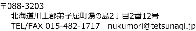 〒088-3203 北海道川上郡弟子屈町湯の島2丁目2番12号 TEL/FAX 015-482-1717 nukumori@tetsunagi.jp